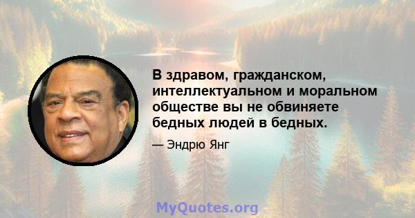 В здравом, гражданском, интеллектуальном и моральном обществе вы не обвиняете бедных людей в бедных.