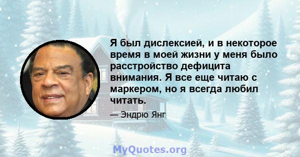 Я был дислексией, и в некоторое время в моей жизни у меня было расстройство дефицита внимания. Я все еще читаю с маркером, но я всегда любил читать.