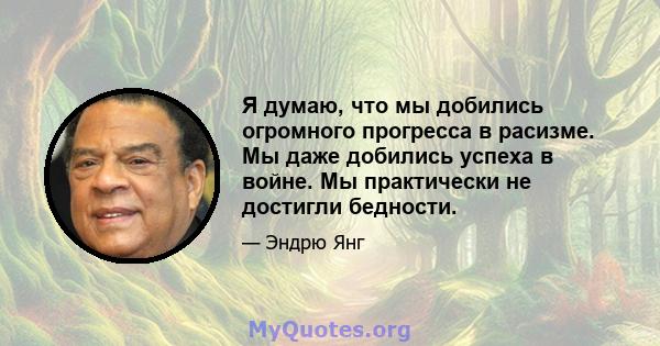 Я думаю, что мы добились огромного прогресса в расизме. Мы даже добились успеха в войне. Мы практически не достигли бедности.