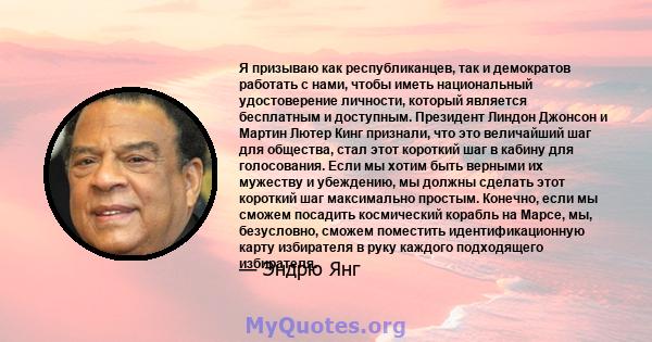 Я призываю как республиканцев, так и демократов работать с нами, чтобы иметь национальный удостоверение личности, который является бесплатным и доступным. Президент Линдон Джонсон и Мартин Лютер Кинг признали, что это