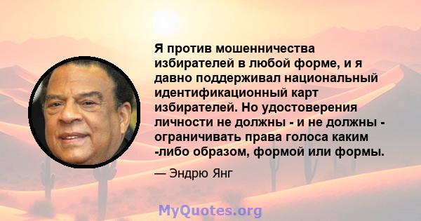 Я против мошенничества избирателей в любой форме, и я давно поддерживал национальный идентификационный карт избирателей. Но удостоверения личности не должны - и не должны - ограничивать права голоса каким -либо образом, 