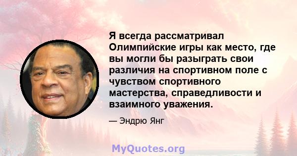 Я всегда рассматривал Олимпийские игры как место, где вы могли бы разыграть свои различия на спортивном поле с чувством спортивного мастерства, справедливости и взаимного уважения.