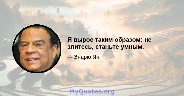 Я вырос таким образом: не злитесь, станьте умным.