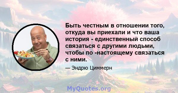 Быть честным в отношении того, откуда вы приехали и что ваша история - единственный способ связаться с другими людьми, чтобы по -настоящему связаться с ними.