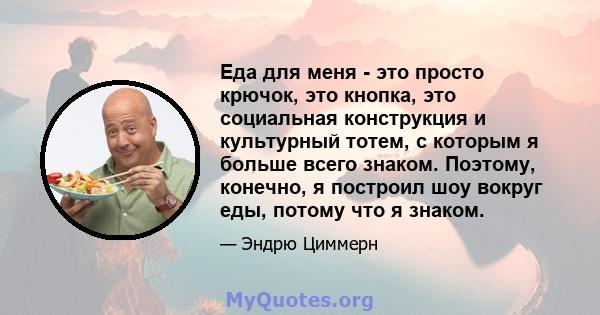 Еда для меня - это просто крючок, это кнопка, это социальная конструкция и культурный тотем, с которым я больше всего знаком. Поэтому, конечно, я построил шоу вокруг еды, потому что я знаком.