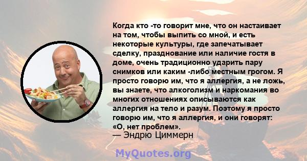 Когда кто -то говорит мне, что он настаивает на том, чтобы выпить со мной, и есть некоторые культуры, где запечатывает сделку, празднование или наличие гостя в доме, очень традиционно ударить пару снимков или каким