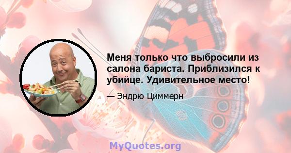 Меня только что выбросили из салона бариста. Приблизился к убийце. Удивительное место!