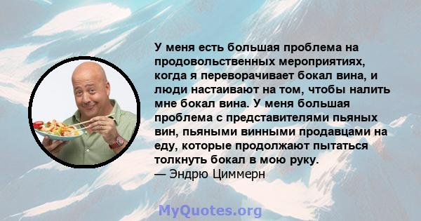 У меня есть большая проблема на продовольственных мероприятиях, когда я переворачивает бокал вина, и люди настаивают на том, чтобы налить мне бокал вина. У меня большая проблема с представителями пьяных вин, пьяными