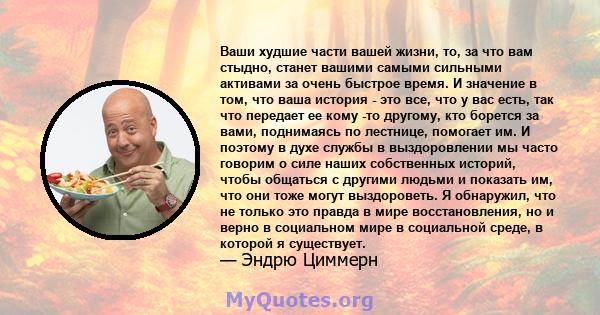 Ваши худшие части вашей жизни, то, за что вам стыдно, станет вашими самыми сильными активами за очень быстрое время. И значение в том, что ваша история - это все, что у вас есть, так что передает ее кому -то другому,