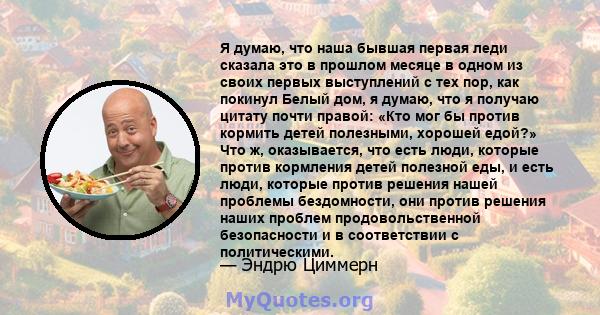 Я думаю, что наша бывшая первая леди сказала это в прошлом месяце в одном из своих первых выступлений с тех пор, как покинул Белый дом, я думаю, что я получаю цитату почти правой: «Кто мог бы против кормить детей