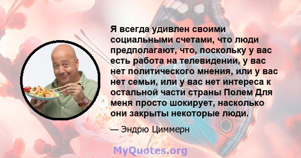 Я всегда удивлен своими социальными счетами, что люди предполагают, что, поскольку у вас есть работа на телевидении, у вас нет политического мнения, или у вас нет семьи, или у вас нет интереса к остальной части страны