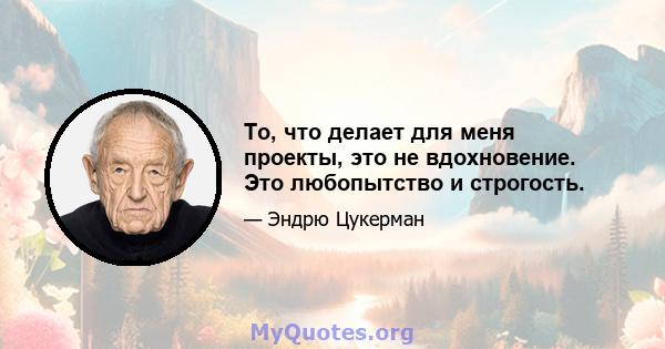 То, что делает для меня проекты, это не вдохновение. Это любопытство и строгость.