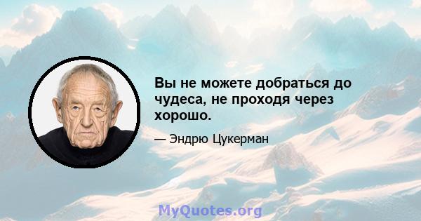 Вы не можете добраться до чудеса, не проходя через хорошо.