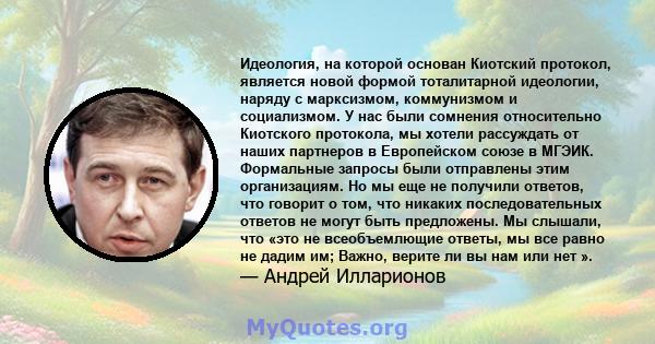 Идеология, на которой основан Киотский протокол, является новой формой тоталитарной идеологии, наряду с марксизмом, коммунизмом и социализмом. У нас были сомнения относительно Киотского протокола, мы хотели рассуждать