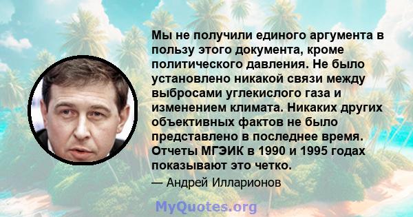 Мы не получили единого аргумента в пользу этого документа, кроме политического давления. Не было установлено никакой связи между выбросами углекислого газа и изменением климата. Никаких других объективных фактов не было 