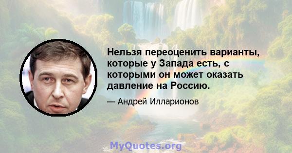 Нельзя переоценить варианты, которые у Запада есть, с которыми он может оказать давление на Россию.