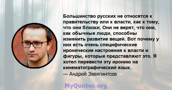 Большинство русских не относятся к правительству или к власти, как к тому, что они близки. Они не верят, что они, как обычные люди, способны изменить развитие вещей. Вот почему у них есть очень специфические иронические 