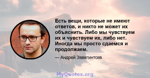 Есть вещи, которые не имеют ответов, и никто не может их объяснить. Либо мы чувствуем их и чувствуем их, либо нет. Иногда мы просто сдаемся и продолжаем.