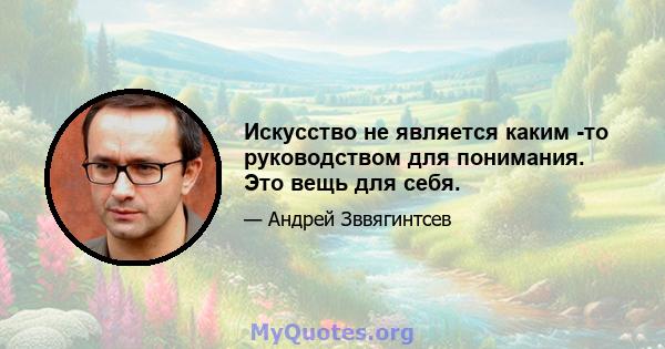 Искусство не является каким -то руководством для понимания. Это вещь для себя.