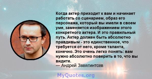 Когда актер приходит к вам и начинает работать со сценарием, образ его персонажа, который вы имели в своем уме, заменяется изображением этого конкретного актера. И это правильный путь. Актер должен быть абсолютно