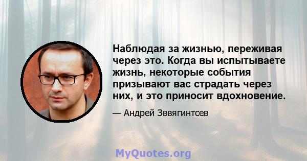 Наблюдая за жизнью, переживая через это. Когда вы испытываете жизнь, некоторые события призывают вас страдать через них, и это приносит вдохновение.