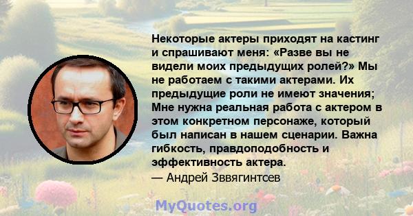 Некоторые актеры приходят на кастинг и спрашивают меня: «Разве вы не видели моих предыдущих ролей?» Мы не работаем с такими актерами. Их предыдущие роли не имеют значения; Мне нужна реальная работа с актером в этом