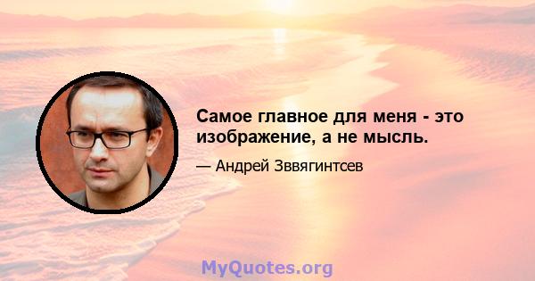 Самое главное для меня - это изображение, а не мысль.