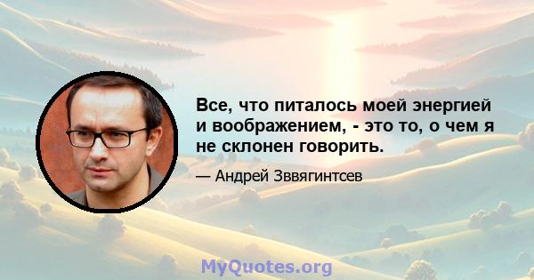 Все, что питалось моей энергией и воображением, - это то, о чем я не склонен говорить.