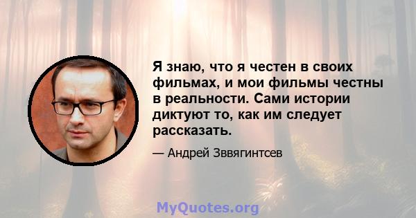 Я знаю, что я честен в своих фильмах, и мои фильмы честны в реальности. Сами истории диктуют то, как им следует рассказать.