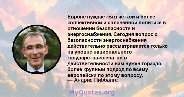 Европе нуждается в четкой и более коллективной и сплоченной политике в отношении безопасности и энергоснабжения. Сегодня вопрос о безопасности энергоснабжения действительно рассматривается только на уровне национального 