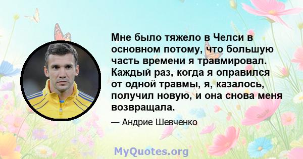 Мне было тяжело в Челси в основном потому, что большую часть времени я травмировал. Каждый раз, когда я оправился от одной травмы, я, казалось, получил новую, и она снова меня возвращала.