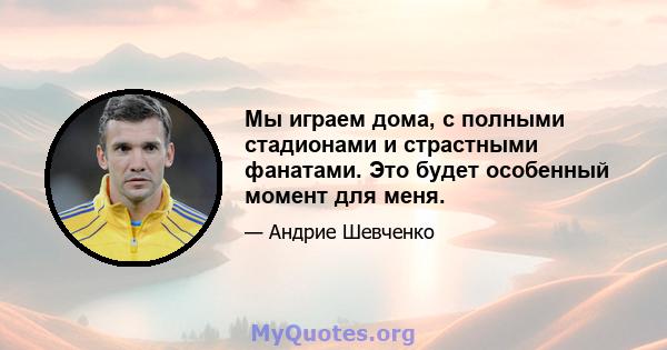 Мы играем дома, с полными стадионами и страстными фанатами. Это будет особенный момент для меня.