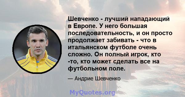 Шевченко - лучший нападающий в Европе. У него большая последовательность, и он просто продолжает забивать - что в итальянском футболе очень сложно. Он полный игрок, кто -то, кто может сделать все на футбольном поле.