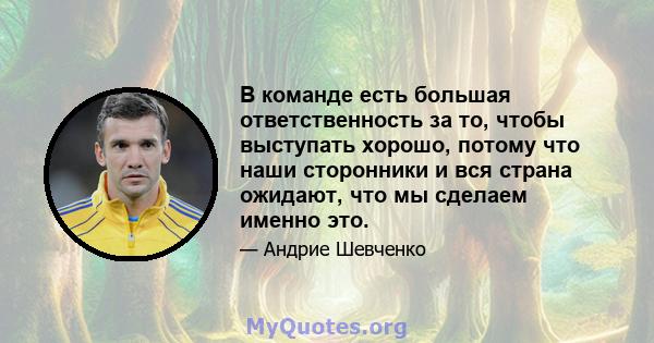 В команде есть большая ответственность за то, чтобы выступать хорошо, потому что наши сторонники и вся страна ожидают, что мы сделаем именно это.