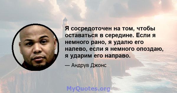 Я сосредоточен на том, чтобы оставаться в середине. Если я немного рано, я удалю его налево, если я немного опоздаю, я ударим его направо.