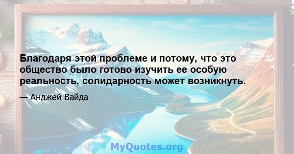 Благодаря этой проблеме и потому, что это общество было готово изучить ее особую реальность, солидарность может возникнуть.