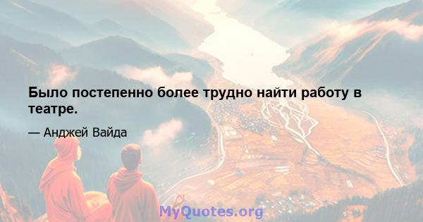 Было постепенно более трудно найти работу в театре.