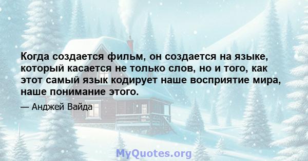 Когда создается фильм, он создается на языке, который касается не только слов, но и того, как этот самый язык кодирует наше восприятие мира, наше понимание этого.