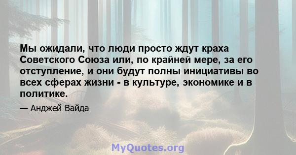 Мы ожидали, что люди просто ждут краха Советского Союза или, по крайней мере, за его отступление, и они будут полны инициативы во всех сферах жизни - в культуре, экономике и в политике.