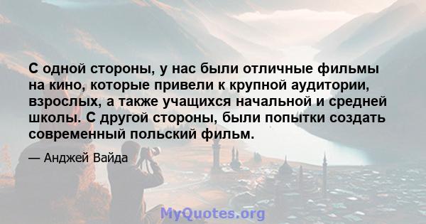 С одной стороны, у нас были отличные фильмы на кино, которые привели к крупной аудитории, взрослых, а также учащихся начальной и средней школы. С другой стороны, были попытки создать современный польский фильм.