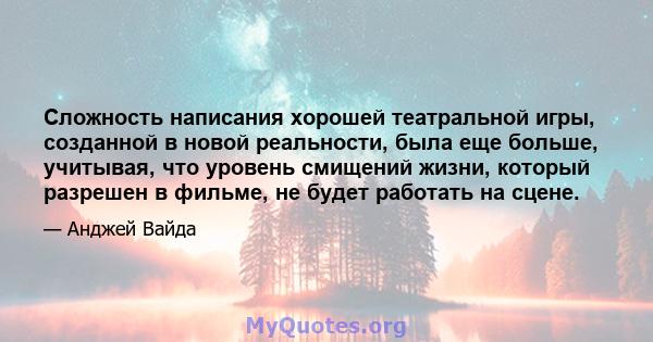 Сложность написания хорошей театральной игры, созданной в новой реальности, была еще больше, учитывая, что уровень смищений жизни, который разрешен в фильме, не будет работать на сцене.