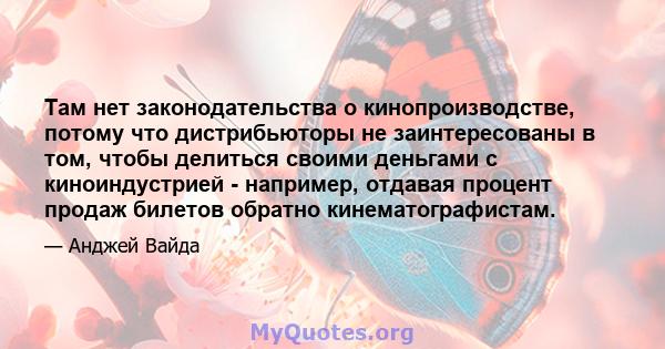 Там нет законодательства о кинопроизводстве, потому что дистрибьюторы не заинтересованы в том, чтобы делиться своими деньгами с киноиндустрией - например, отдавая процент продаж билетов обратно кинематографистам.