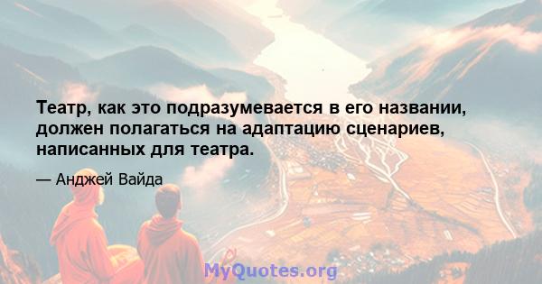 Театр, как это подразумевается в его названии, должен полагаться на адаптацию сценариев, написанных для театра.