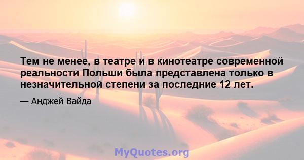 Тем не менее, в театре и в кинотеатре современной реальности Польши была представлена ​​только в незначительной степени за последние 12 лет.