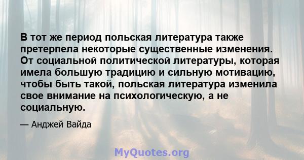 В тот же период польская литература также претерпела некоторые существенные изменения. От социальной политической литературы, которая имела большую традицию и сильную мотивацию, чтобы быть такой, польская литература