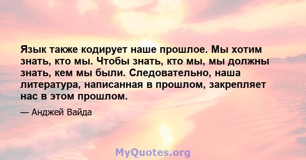 Язык также кодирует наше прошлое. Мы хотим знать, кто мы. Чтобы знать, кто мы, мы должны знать, кем мы были. Следовательно, наша литература, написанная в прошлом, закрепляет нас в этом прошлом.