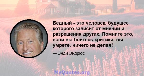 Бедный - это человек, будущее которого зависит от мнений и разрешения других. Помните это, если вы боитесь критики, вы умрете, ничего не делая!