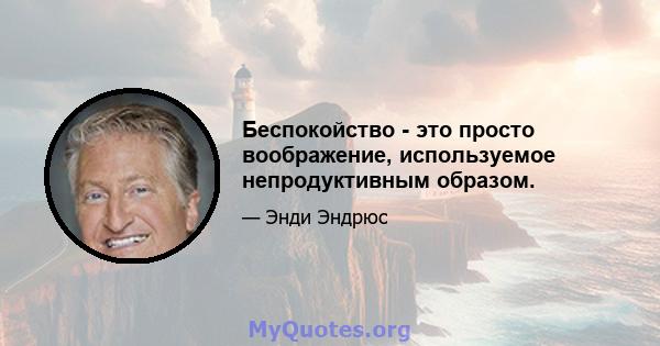 Беспокойство - это просто воображение, используемое непродуктивным образом.