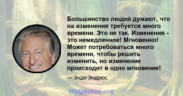 Большинство людей думают, что на изменения требуется много времени. Это не так. Изменения - это немедленное! Мгновенно! Может потребоваться много времени, чтобы решить изменить, но изменение происходит в одно мгновение!