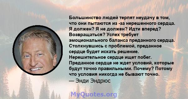 Большинство людей терпят неудачу в том, что они пытаются из -за нерешенного сердца. Я должен? Я не должен? Идти вперед? Возвращаться? Успех требует эмоционального баланса преданного сердца. Столкнувшись с проблемой,